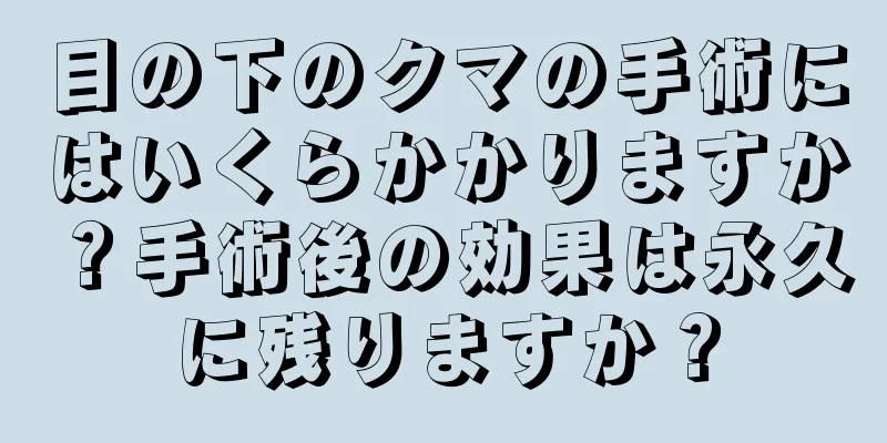 目の下のクマの手術にはいくらかかりますか？手術後の効果は永久に残りますか？