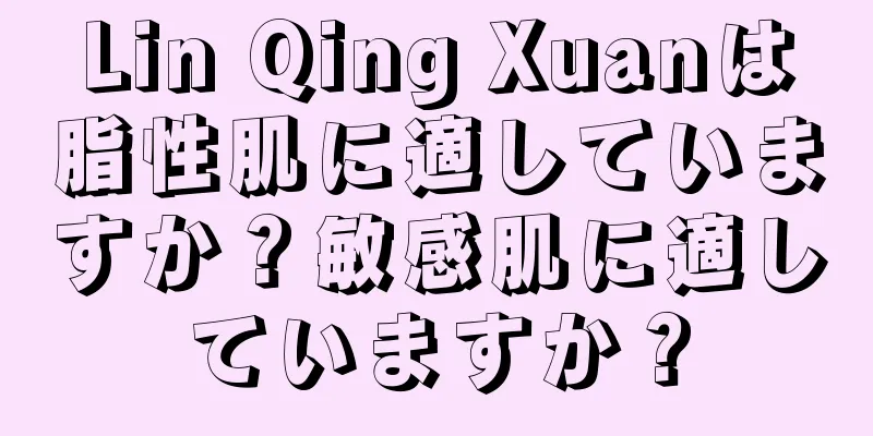 Lin Qing Xuanは脂性肌に適していますか？敏感肌に適していますか？