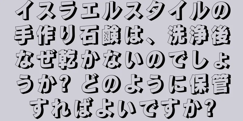 イスラエルスタイルの手作り石鹸は、洗浄後なぜ乾かないのでしょうか? どのように保管すればよいですか?