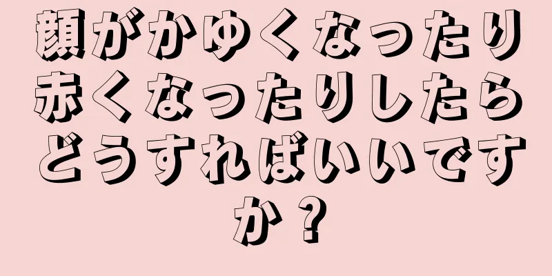 顔がかゆくなったり赤くなったりしたらどうすればいいですか？
