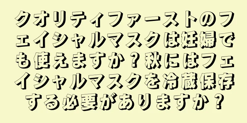 クオリティファーストのフェイシャルマスクは妊婦でも使えますか？秋にはフェイシャルマスクを冷蔵保存する必要がありますか？