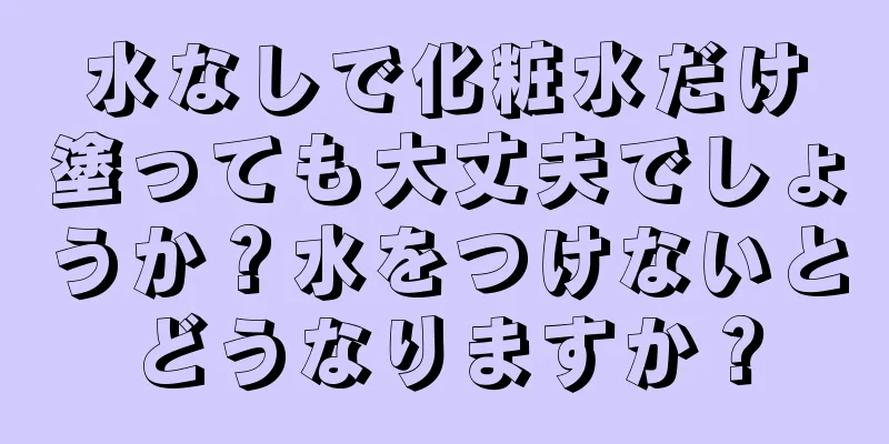 水なしで化粧水だけ塗っても大丈夫でしょうか？水をつけないとどうなりますか？