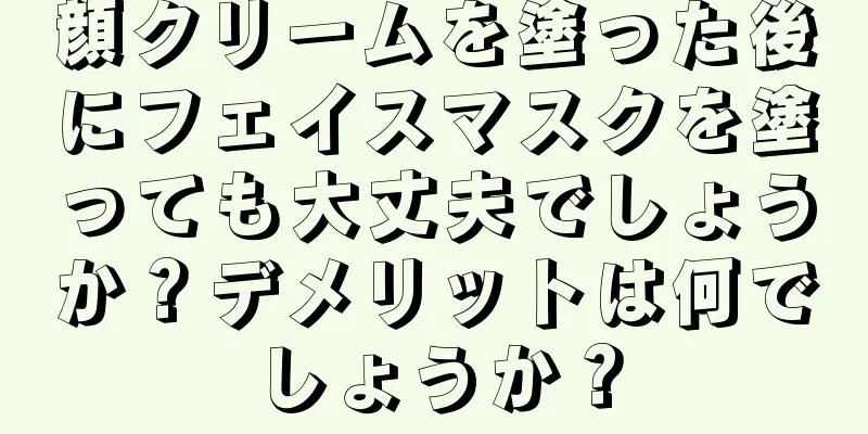 顔クリームを塗った後にフェイスマスクを塗っても大丈夫でしょうか？デメリットは何でしょうか？
