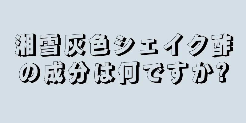 湘雪灰色シェイク酢の成分は何ですか?