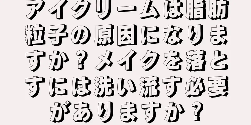 アイクリームは脂肪粒子の原因になりますか？メイクを落とすには洗い流す必要がありますか？