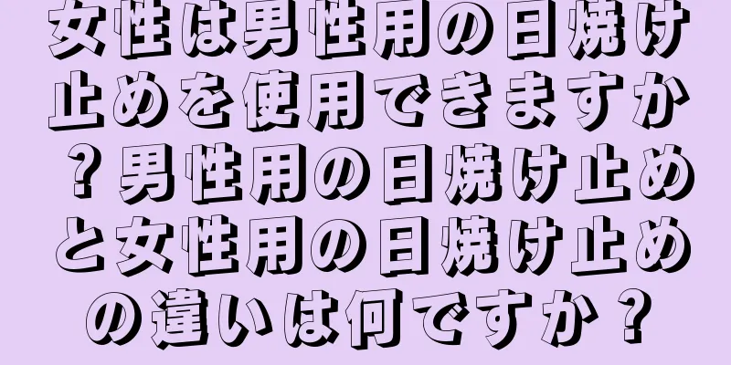 女性は男性用の日焼け止めを使用できますか？男性用の日焼け止めと女性用の日焼け止めの違いは何ですか？