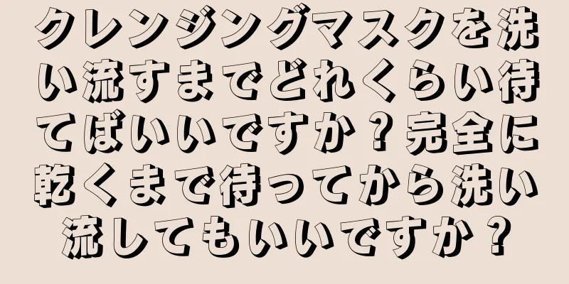 クレンジングマスクを洗い流すまでどれくらい待てばいいですか？完全に乾くまで待ってから洗い流してもいいですか？