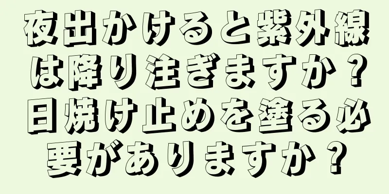 夜出かけると紫外線は降り注ぎますか？日焼け止めを塗る必要がありますか？