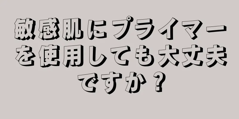 敏感肌にプライマーを使用しても大丈夫ですか？