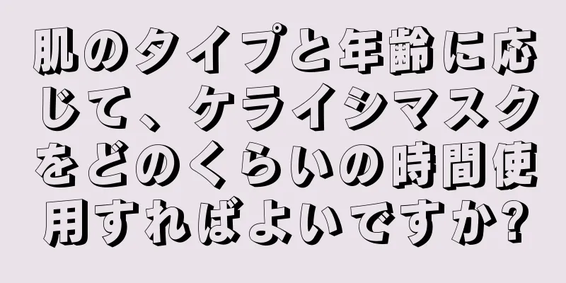 肌のタイプと年齢に応じて、ケライシマスクをどのくらいの時間使用すればよいですか?