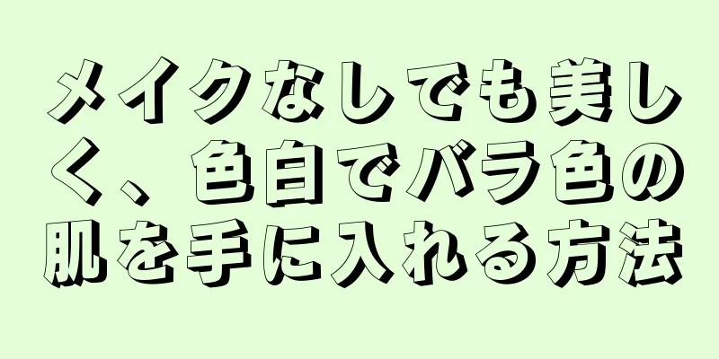 メイクなしでも美しく、色白でバラ色の肌を手に入れる方法