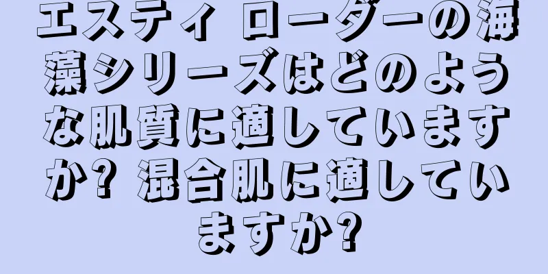 エスティ ローダーの海藻シリーズはどのような肌質に適していますか? 混合肌に適していますか?
