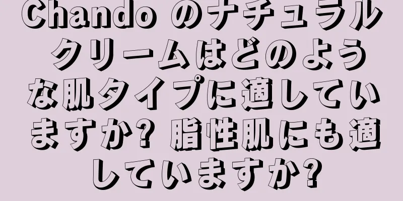 Chando のナチュラル クリームはどのような肌タイプに適していますか? 脂性肌にも適していますか?