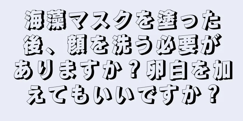 海藻マスクを塗った後、顔を洗う必要がありますか？卵白を加えてもいいですか？
