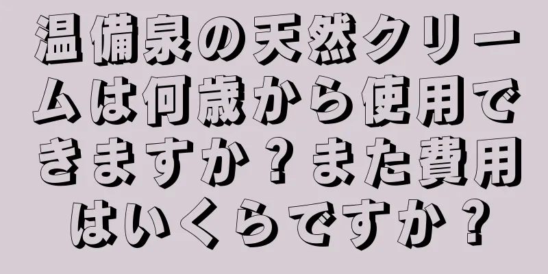 温備泉の天然クリームは何歳から使用できますか？また費用はいくらですか？