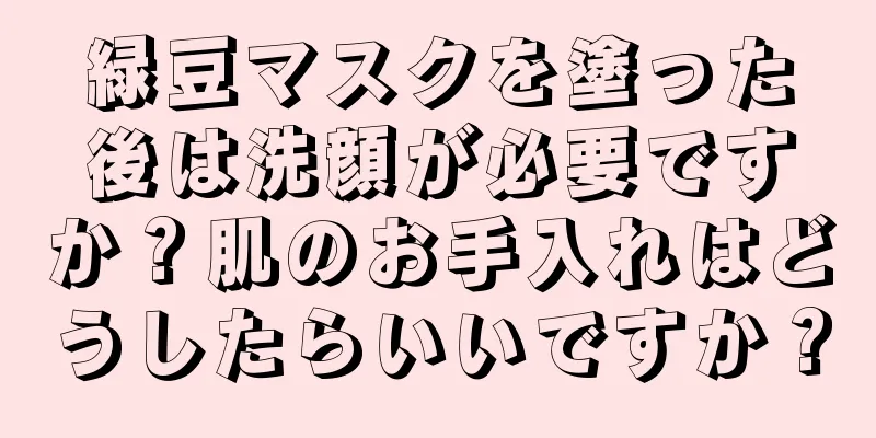 緑豆マスクを塗った後は洗顔が必要ですか？肌のお手入れはどうしたらいいですか？