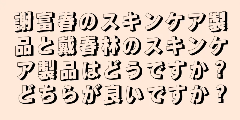 謝富春のスキンケア製品と戴春林のスキンケア製品はどうですか？どちらが良いですか？
