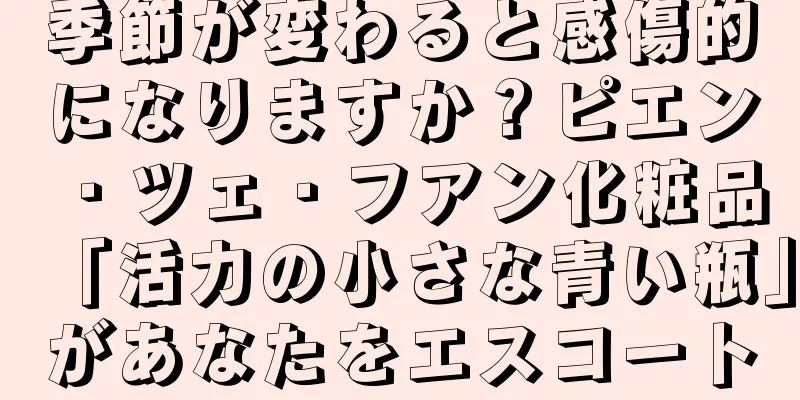 季節が変わると感傷的になりますか？ピエン・ツェ・フアン化粧品「活力の小さな青い瓶」があなたをエスコート