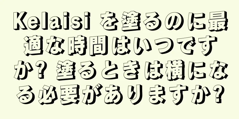 Kelaisi を塗るのに最適な時間はいつですか? 塗るときは横になる必要がありますか?