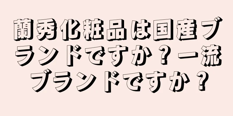 蘭秀化粧品は国産ブランドですか？一流ブランドですか？
