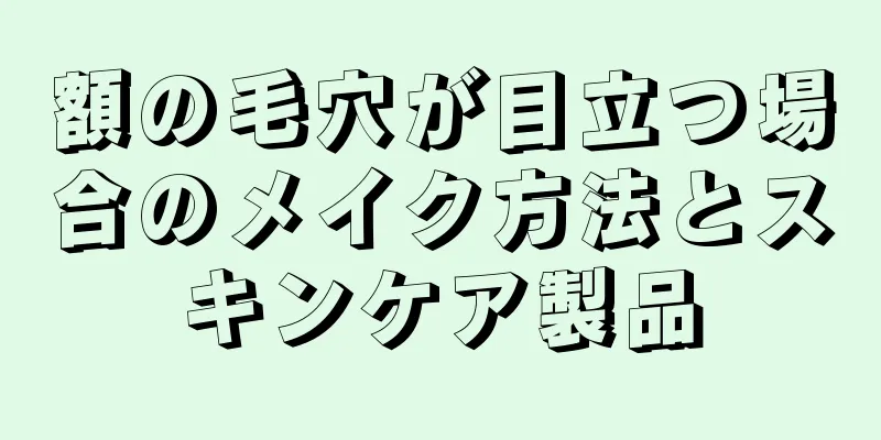 額の毛穴が目立つ場合のメイク方法とスキンケア製品