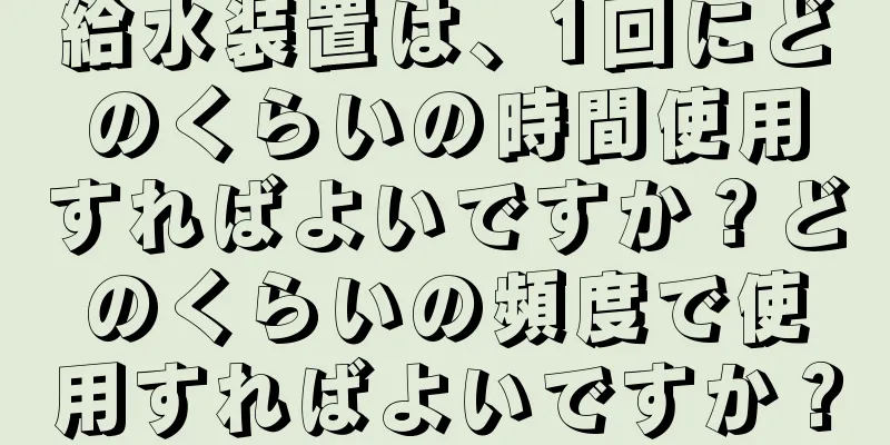 給水装置は、1回にどのくらいの時間使用すればよいですか？どのくらいの頻度で使用すればよいですか？
