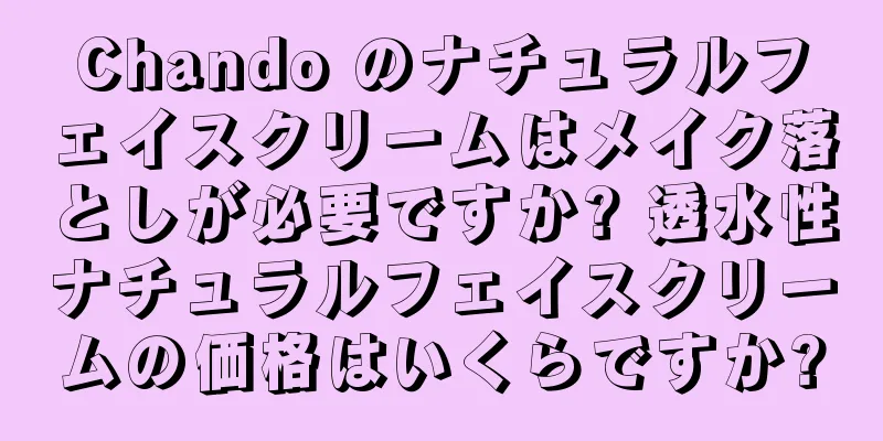 Chando のナチュラルフェイスクリームはメイク落としが必要ですか? 透水性ナチュラルフェイスクリームの価格はいくらですか?