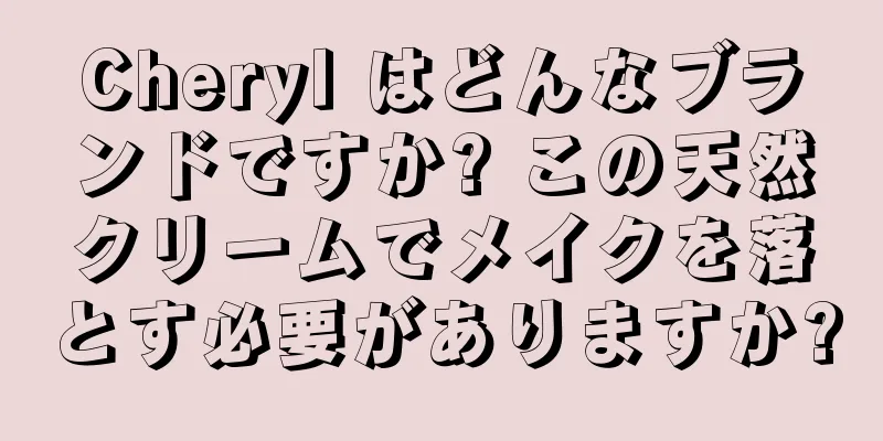 Cheryl はどんなブランドですか? この天然クリームでメイクを落とす必要がありますか?