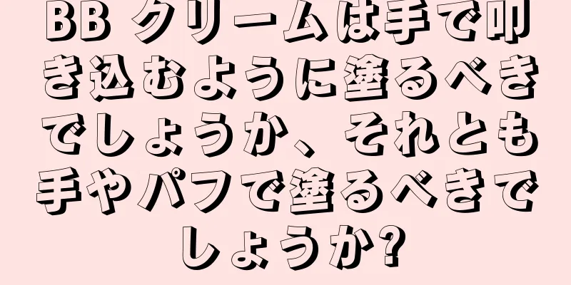 BB クリームは手で叩き込むように塗るべきでしょうか、それとも手やパフで塗るべきでしょうか?