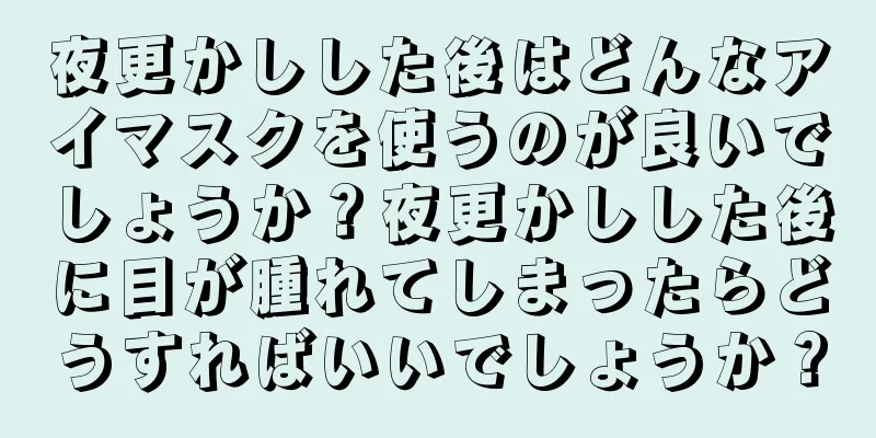 夜更かしした後はどんなアイマスクを使うのが良いでしょうか？夜更かしした後に目が腫れてしまったらどうすればいいでしょうか？