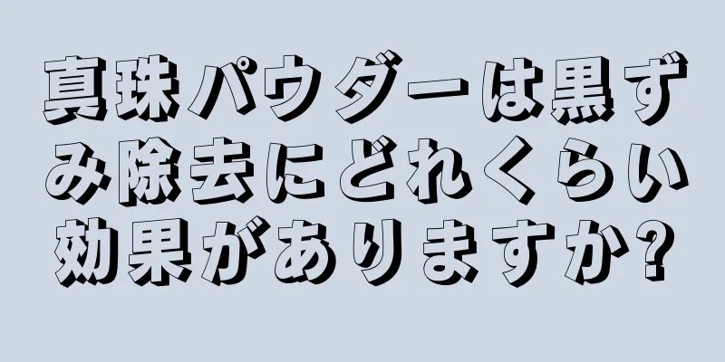 真珠パウダーは黒ずみ除去にどれくらい効果がありますか?