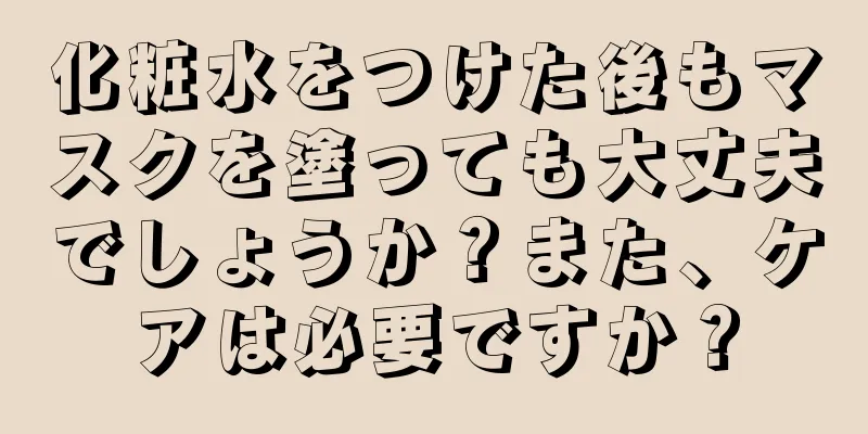 化粧水をつけた後もマスクを塗っても大丈夫でしょうか？また、ケアは必要ですか？