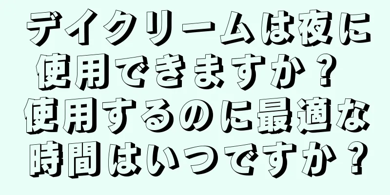 デイクリームは夜に使用できますか？ 使用するのに最適な時間はいつですか？