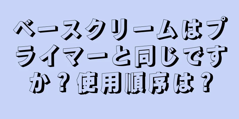 ベースクリームはプライマーと同じですか？使用順序は？