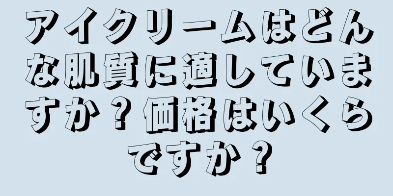 アイクリームはどんな肌質に適していますか？価格はいくらですか？