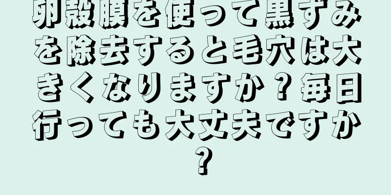 卵殻膜を使って黒ずみを除去すると毛穴は大きくなりますか？毎日行っても大丈夫ですか？