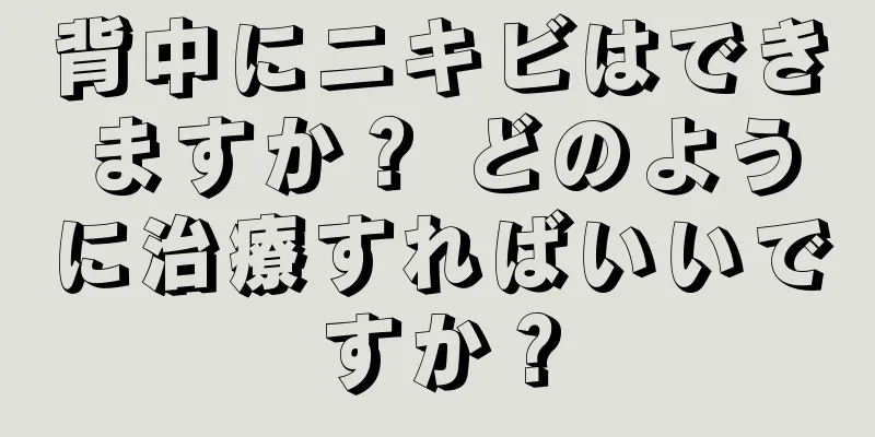 背中にニキビはできますか？ どのように治療すればいいですか？