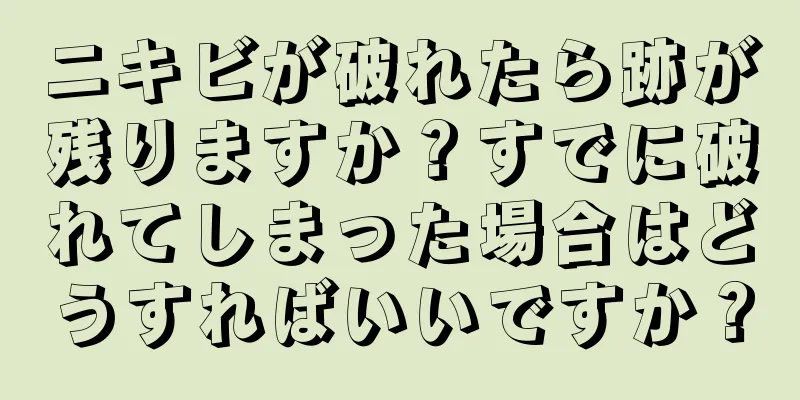 ニキビが破れたら跡が残りますか？すでに破れてしまった場合はどうすればいいですか？