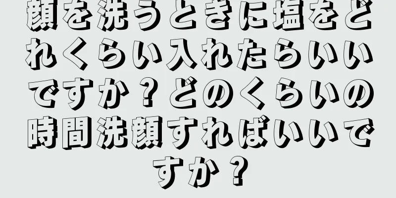 顔を洗うときに塩をどれくらい入れたらいいですか？どのくらいの時間洗顔すればいいですか？