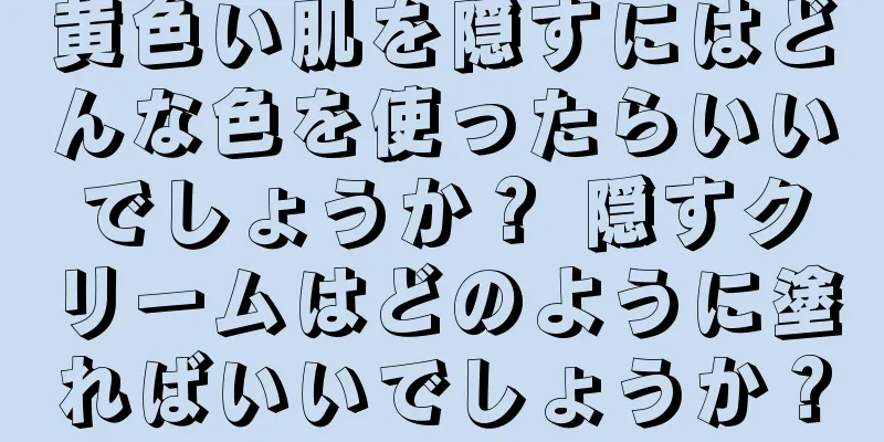 黄色い肌を隠すにはどんな色を使ったらいいでしょうか？ 隠すクリームはどのように塗ればいいでしょうか？