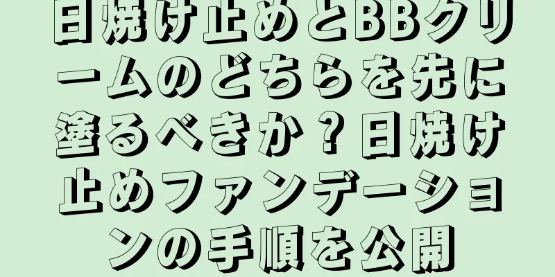 日焼け止めとBBクリームのどちらを先に塗るべきか？日焼け止めファンデーションの手順を公開