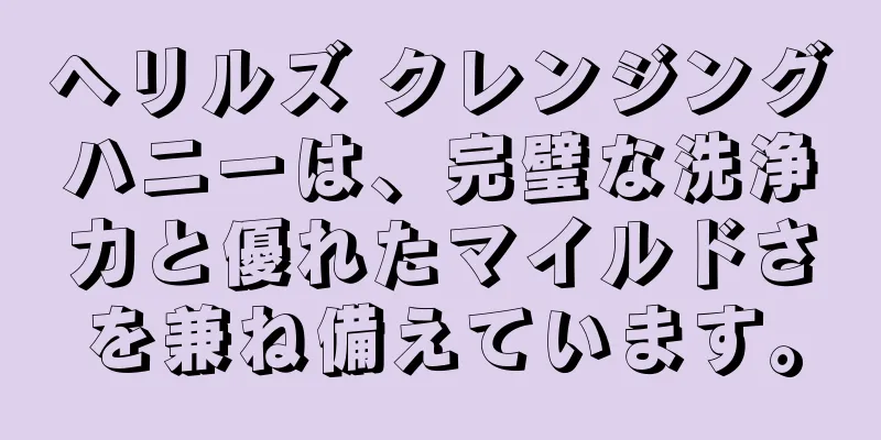 ヘリルズ クレンジングハニーは、完璧な洗浄力と優れたマイルドさを兼ね備えています。