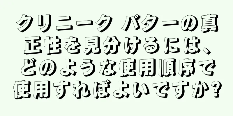 クリニーク バターの真正性を見分けるには、どのような使用順序で使用すればよいですか?