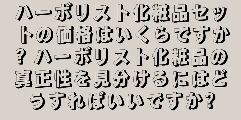 ハーボリスト化粧品セットの価格はいくらですか? ハーボリスト化粧品の真正性を見分けるにはどうすればいいですか?