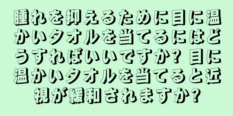 腫れを抑えるために目に温かいタオルを当てるにはどうすればいいですか? 目に温かいタオルを当てると近視が緩和されますか?
