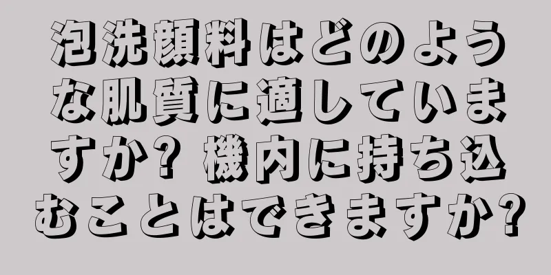 泡洗顔料はどのような肌質に適していますか? 機内に持ち込むことはできますか?