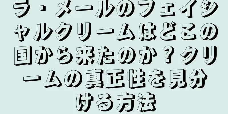 ラ・メールのフェイシャルクリームはどこの国から来たのか？クリームの真正性を見分ける方法
