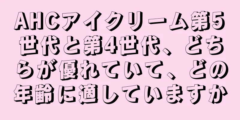 AHCアイクリーム第5世代と第4世代、どちらが優れていて、どの年齢に適していますか