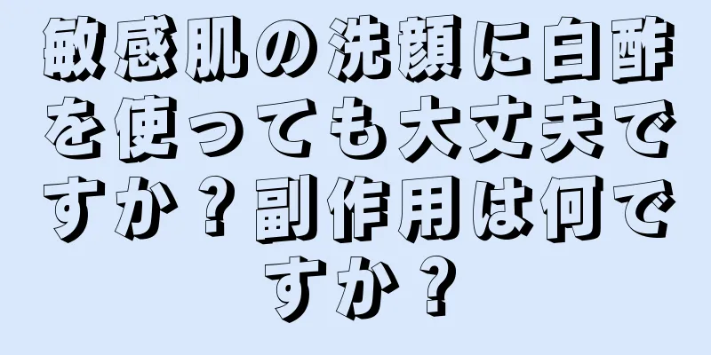 敏感肌の洗顔に白酢を使っても大丈夫ですか？副作用は何ですか？