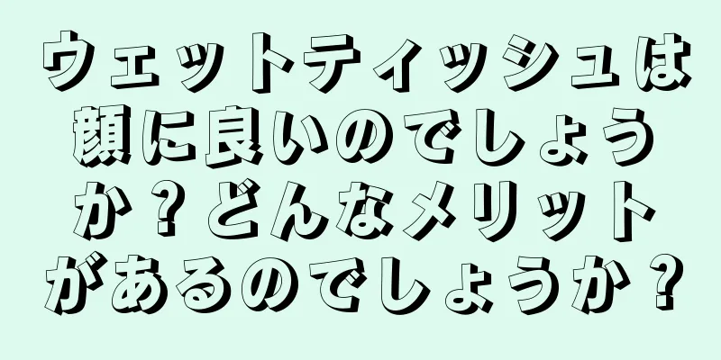 ウェットティッシュは顔に良いのでしょうか？どんなメリットがあるのでしょうか？
